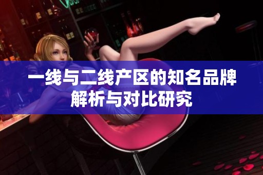 一线与二线产区的知名品牌解析与对比研究