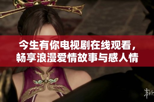 今生有你电视剧在线观看，畅享浪漫爱情故事与感人情节