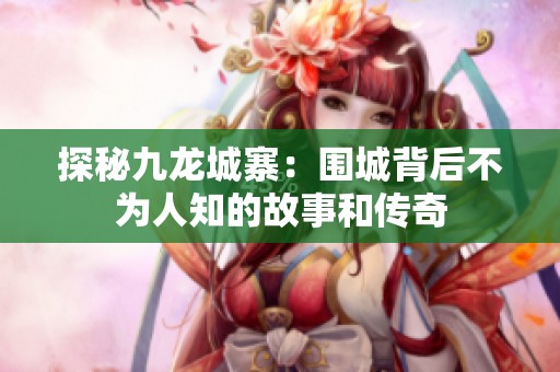 探秘九龙城寨：围城背后不为人知的故事和传奇