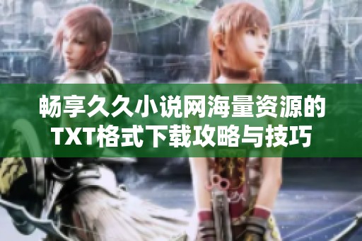 畅享久久小说网海量资源的TXT格式下载攻略与技巧