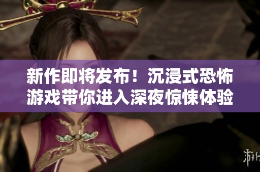 新作即将发布！沉浸式恐怖游戏带你进入深夜惊悚体验