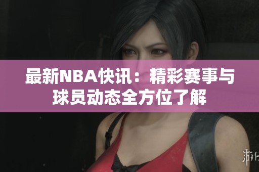 最新NBA快讯：精彩赛事与球员动态全方位了解