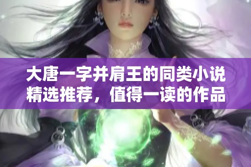大唐一字并肩王的同类小说精选推荐，值得一读的作品合集