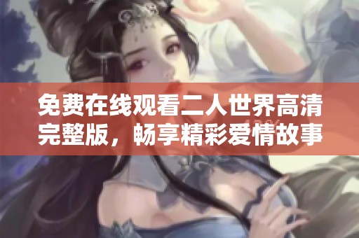 免费在线观看二人世界高清完整版，畅享精彩爱情故事