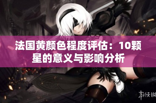 法国黄颜色程度评估：10颗星的意义与影响分析