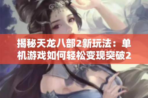 揭秘天龙八部2新玩法：单机游戏如何轻松变现突破200+