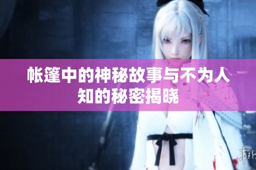 帐篷中的神秘故事与不为人知的秘密揭晓