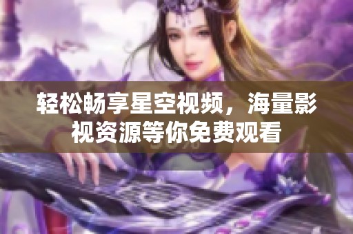 轻松畅享星空视频，海量影视资源等你免费观看