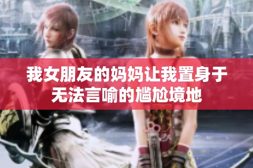 我女朋友的妈妈让我置身于无法言喻的尴尬境地