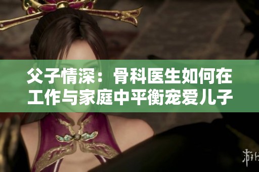 父子情深：骨科医生如何在工作与家庭中平衡宠爱儿子