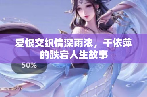 爱恨交织情深雨浓，干依萍的跌宕人生故事