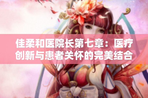 佳柔和医院长第七章：医疗创新与患者关怀的完美结合