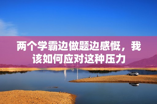 两个学霸边做题边感慨，我该如何应对这种压力