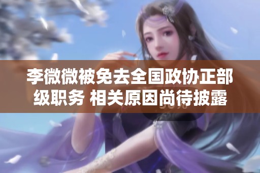李微微被免去全国政协正部级职务 相关原因尚待披露