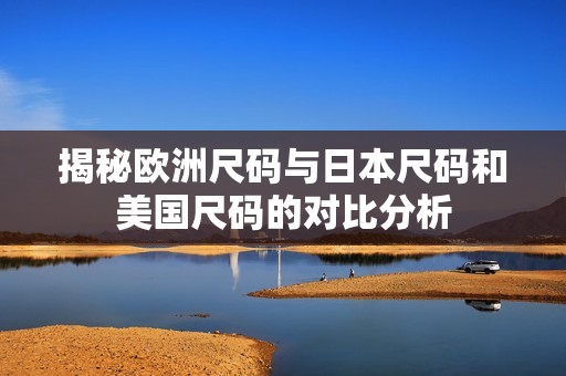 揭秘欧洲尺码与日本尺码和美国尺码的对比分析
