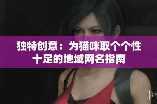 独特创意：为猫咪取个个性十足的地域网名指南