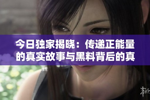 今日独家揭晓：传递正能量的真实故事与黑料背后的真相
