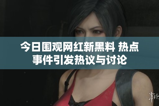 今日围观网红新黑料 热点事件引发热议与讨论