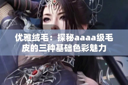 优雅绒毛：探秘aaaa级毛皮的三种基础色彩魅力