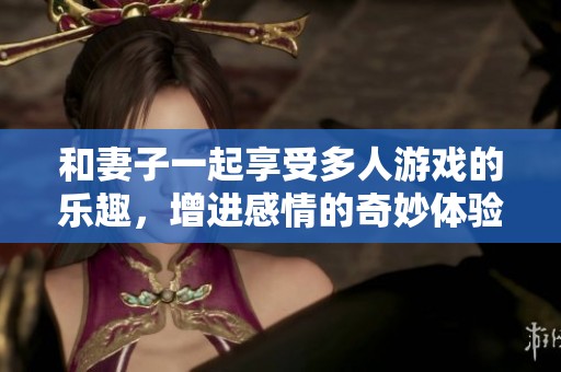 和妻子一起享受多人游戏的乐趣，增进感情的奇妙体验