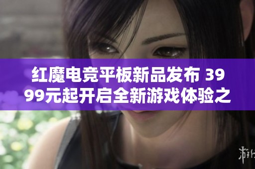 红魔电竞平板新品发布 3999元起开启全新游戏体验之旅