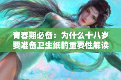 青春期必备：为什么十八岁要准备卫生纸的重要性解读