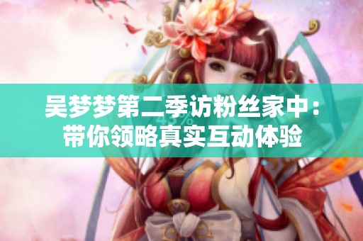 吴梦梦第二季访粉丝家中：带你领略真实互动体验