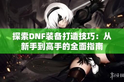 探索DNF装备打造技巧：从新手到高手的全面指南
