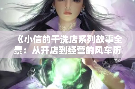 《小信的干洗店系列故事全景：从开店到经营的风车历程》