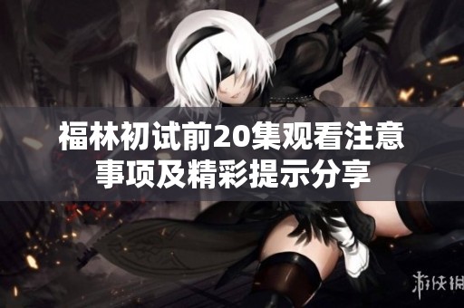 福林初试前20集观看注意事项及精彩提示分享