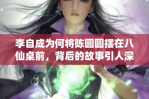 李自成为何将陈圆圆摆在八仙桌前，背后的故事引人深思
