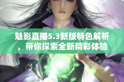 魅影直播5.3新版特色解析，带你探索全新精彩体验