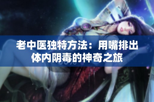 老中医独特方法：用嘴排出体内阴毒的神奇之旅