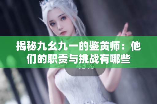 揭秘九幺九一的鉴黄师：他们的职责与挑战有哪些