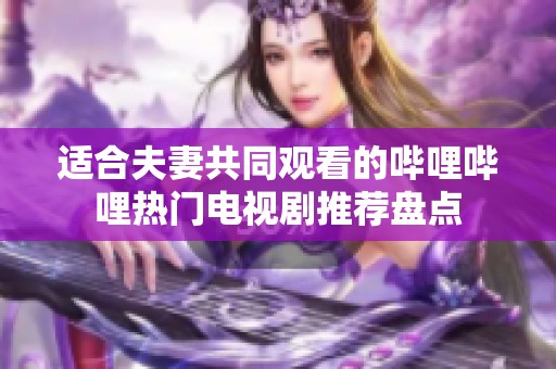 适合夫妻共同观看的哔哩哔哩热门电视剧推荐盘点