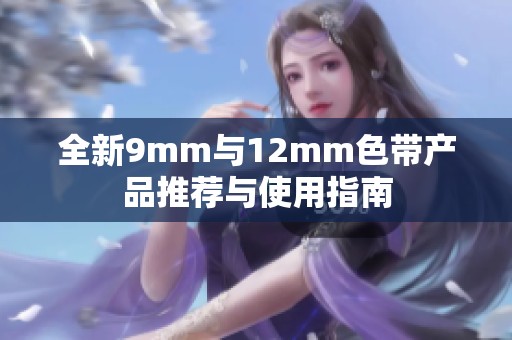 全新9mm与12mm色带产品推荐与使用指南