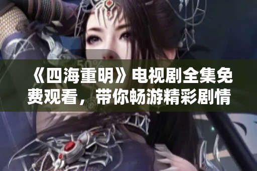 《四海重明》电视剧全集免费观看，带你畅游精彩剧情！