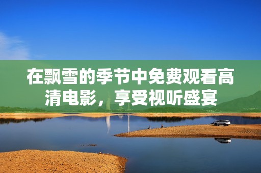 在飘雪的季节中免费观看高清电影，享受视听盛宴