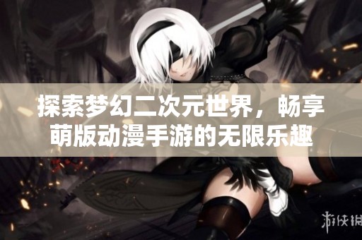 探索梦幻二次元世界，畅享萌版动漫手游的无限乐趣