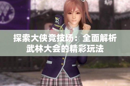 探索大侠竞技场：全面解析武林大会的精彩玩法