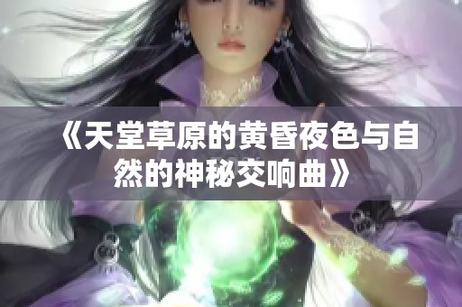 《天堂草原的黄昏夜色与自然的神秘交响曲》