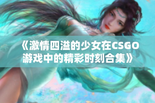 《激情四溢的少女在CSGO游戏中的精彩时刻合集》