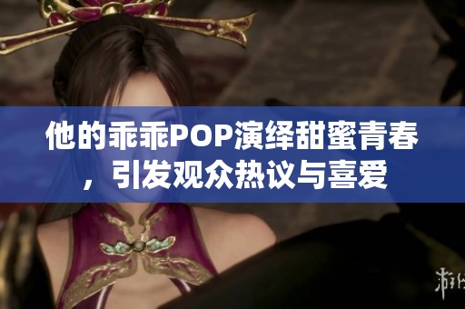 他的乖乖POP演绎甜蜜青春，引发观众热议与喜爱