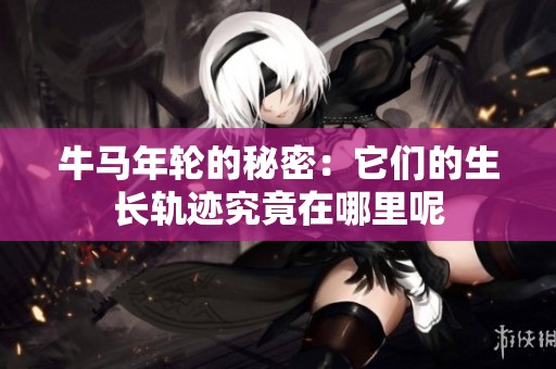 牛马年轮的秘密：它们的生长轨迹究竟在哪里呢