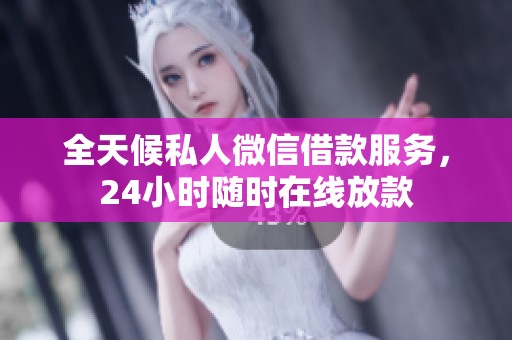 全天候私人微信借款服务，24小时随时在线放款