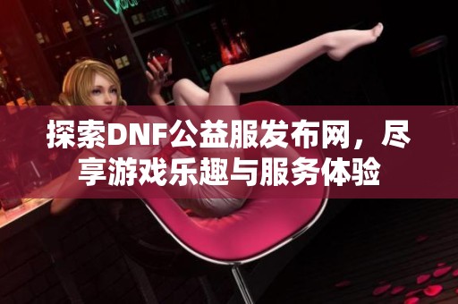 探索DNF公益服发布网，尽享游戏乐趣与服务体验