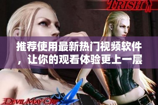 推荐使用最新热门视频软件，让你的观看体验更上一层楼