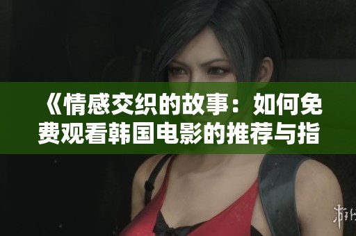 《情感交织的故事：如何免费观看韩国电影的推荐与指南》