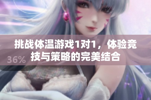 挑战体温游戏1对1，体验竞技与策略的完美结合
