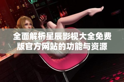 全面解析星辰影视大全免费版官方网站的功能与资源